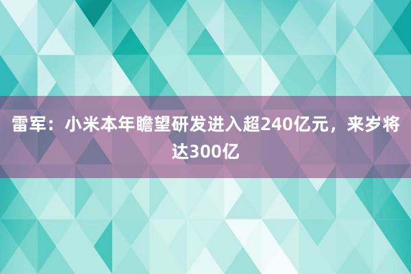 雷军：小米本年瞻望研发进入超240亿元，来岁将达300亿