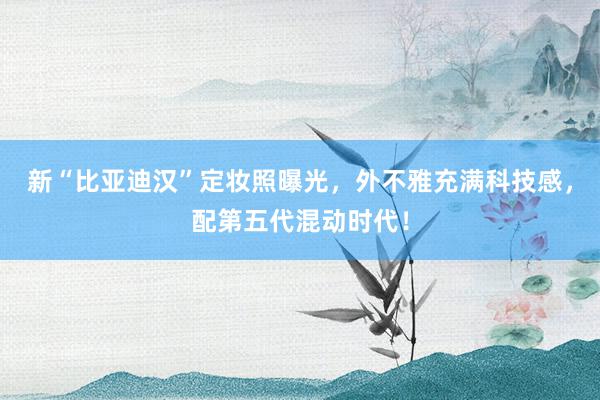 新“比亚迪汉”定妆照曝光，外不雅充满科技感，配第五代混动时代！