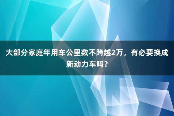 大部分家庭年用车公里数不跨越2万，有必要换成新动力车吗？