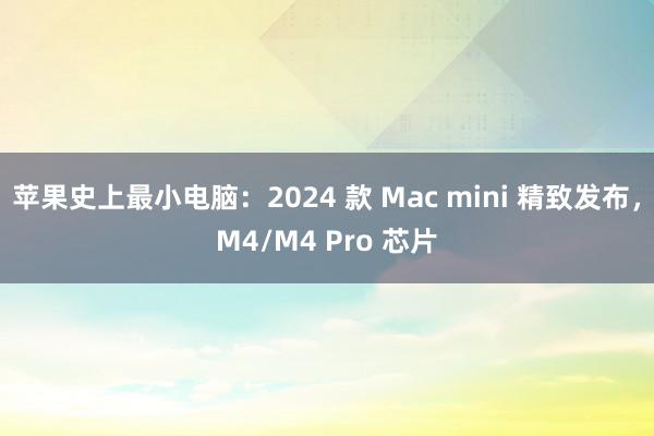 苹果史上最小电脑：2024 款 Mac mini 精致发布，M4/M4 Pro 芯片