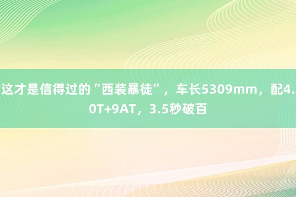 这才是信得过的“西装暴徒”，车长5309mm，配4.0T+9AT，3.5秒破百