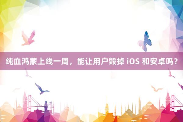 纯血鸿蒙上线一周，能让用户毁掉 iOS 和安卓吗？