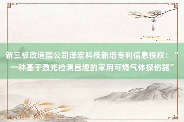 新三板改造层公司泽宏科技新增专利信息授权：“一种基于激光检测旨趣的家用可燃气体探伤器”