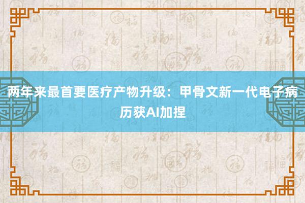 两年来最首要医疗产物升级：甲骨文新一代电子病历获AI加捏