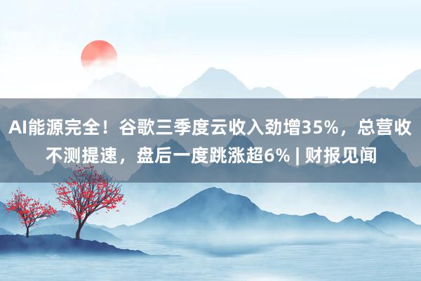 AI能源完全！谷歌三季度云收入劲增35%，总营收不测提速，盘后一度跳涨超6% | 财报见闻