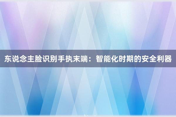 东说念主脸识别手执末端：智能化时期的安全利器