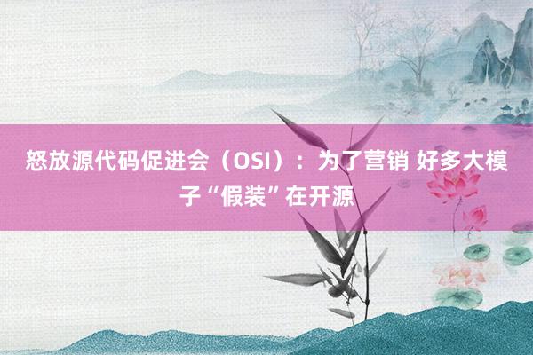 怒放源代码促进会（OSI）：为了营销 好多大模子“假装”在开源