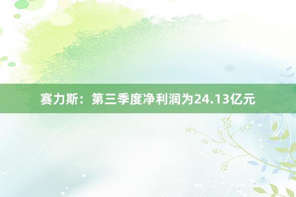 赛力斯：第三季度净利润为24.13亿元