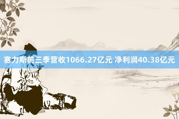 赛力斯前三季营收1066.27亿元 净利润40.38亿元