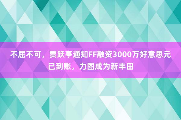 不屈不可，贾跃亭通知FF融资3000万好意思元已到账，力图成为新丰田