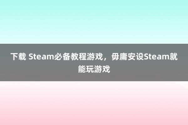 下载 Steam必备教程游戏，毋庸安设Steam就能玩游戏