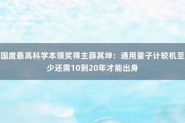 国度最高科学本领奖得主薛其坤：通用量子计较机至少还需10到20年才能出身