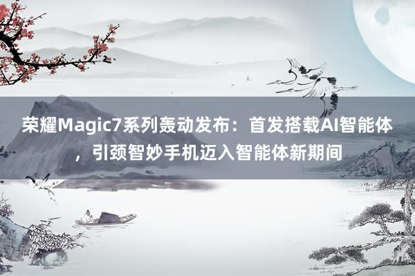 荣耀Magic7系列轰动发布：首发搭载AI智能体，引颈智妙手机迈入智能体新期间