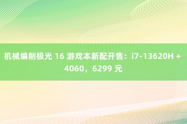 机械编削极光 16 游戏本新配开售：i7-13620H + 4060，6299 元