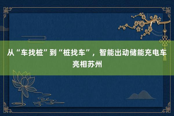 从“车找桩”到“桩找车”，智能出动储能充电车亮相苏州