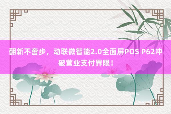 翻新不啻步，动联微智能2.0全面屏POS P62冲破营业支付界限！