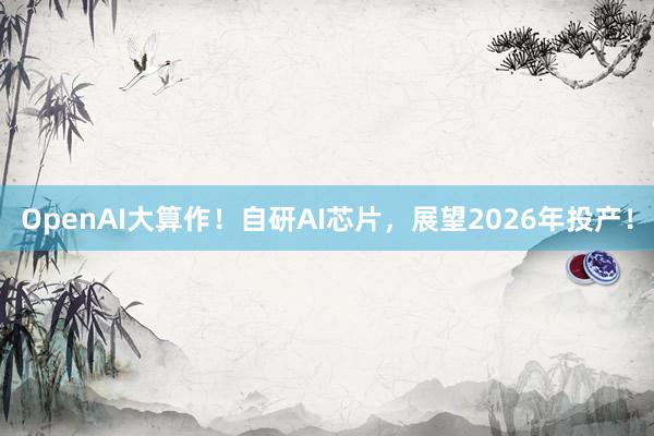 OpenAI大算作！自研AI芯片，展望2026年投产！