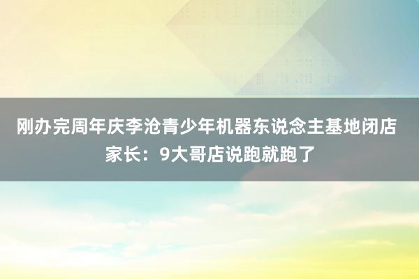 刚办完周年庆李沧青少年机器东说念主基地闭店 家长：9大哥店说跑就跑了