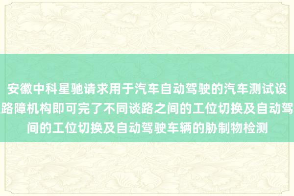 安徽中科星驰请求用于汽车自动驾驶的汽车测试设立专利，完了在一组路障机构即可完了不同谈路之间的工位切换及自动驾驶车辆的胁制物检测