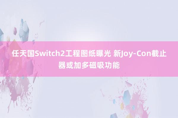 任天国Switch2工程图纸曝光 新Joy-Con截止器或加多磁吸功能