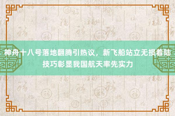 神舟十八号落地翻腾引热议，新飞船站立无损着陆技巧彰显我国航天率先实力