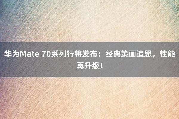 华为Mate 70系列行将发布：经典策画追思，性能再升级！