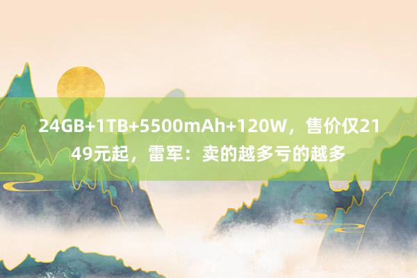 24GB+1TB+5500mAh+120W，售价仅2149元起，雷军：卖的越多亏的越多