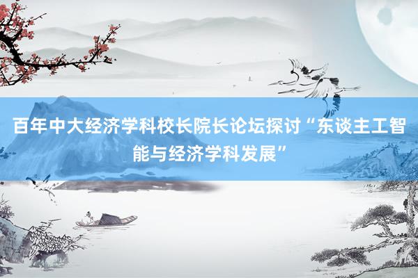 百年中大经济学科校长院长论坛探讨“东谈主工智能与经济学科发展”