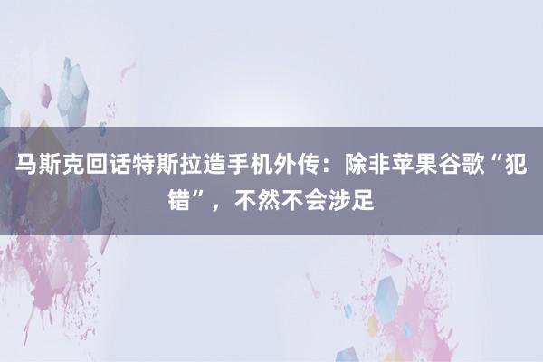 马斯克回话特斯拉造手机外传：除非苹果谷歌“犯错”，不然不会涉足