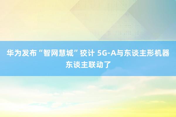 华为发布“智网慧城”狡计 5G-A与东谈主形机器东谈主联动了