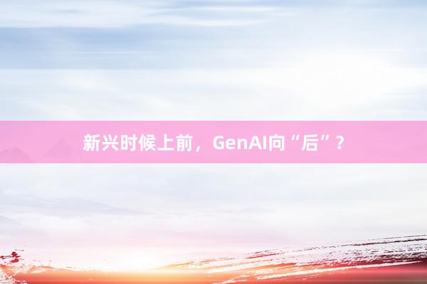 新兴时候上前，GenAI向“后”？