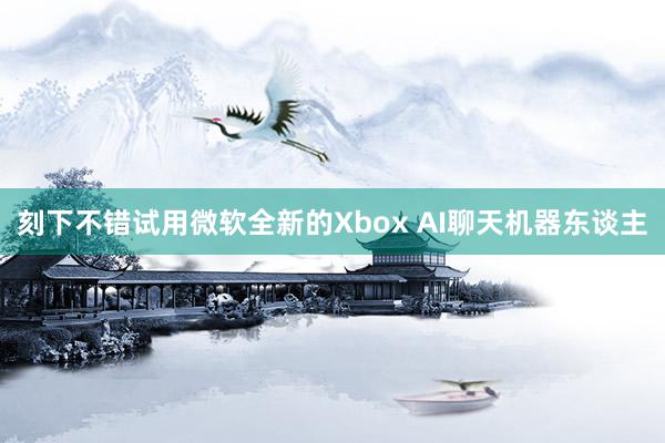 刻下不错试用微软全新的Xbox AI聊天机器东谈主