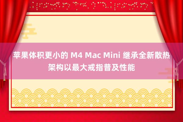 苹果体积更小的 M4 Mac Mini 继承全新散热架构以最大戒指普及性能