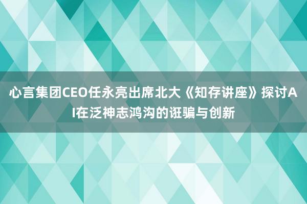 心言集团CEO任永亮出席北大《知存讲座》探讨AI在泛神志鸿沟的诳骗与创新