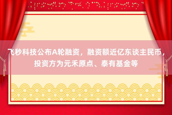 飞秒科技公布A轮融资，融资额近亿东谈主民币，投资方为元禾原点、泰有基金等