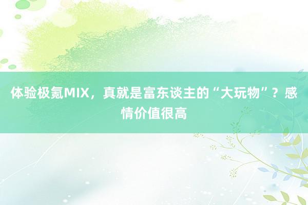 体验极氪MIX，真就是富东谈主的“大玩物”？感情价值很高