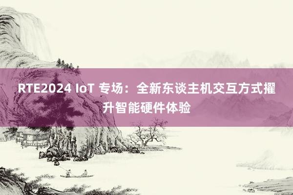 RTE2024 IoT 专场：全新东谈主机交互方式擢升智能硬件体验