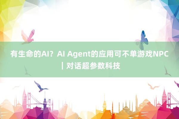 有生命的AI？AI Agent的应用可不单游戏NPC｜对话超参数科技