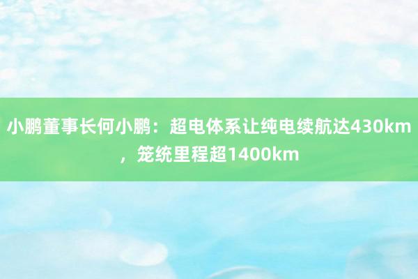 小鹏董事长何小鹏：超电体系让纯电续航达430km，笼统里程超1400km