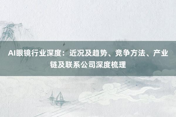 AI眼镜行业深度：近况及趋势、竞争方法、产业链及联系公司深度梳理