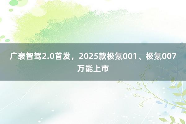 广袤智驾2.0首发，2025款极氪001、极氪007万能上市