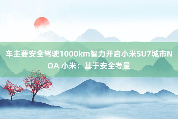 车主要安全驾驶1000km智力开启小米SU7城市NOA 小米：基于安全考量