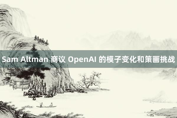 Sam Altman 商议 OpenAI 的模子变化和策画挑战