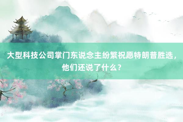 大型科技公司掌门东说念主纷繁祝愿特朗普胜选，他们还说了什么？