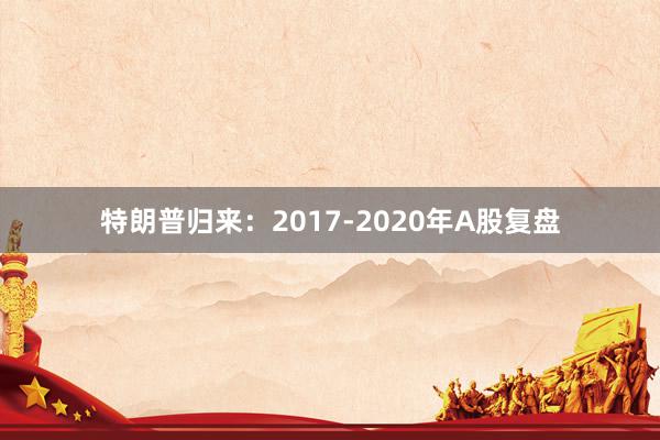 特朗普归来：2017-2020年A股复盘