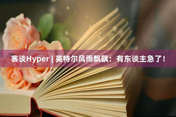 赛谈Hyper | 英特尔风雨飘飖：有东谈主急了！