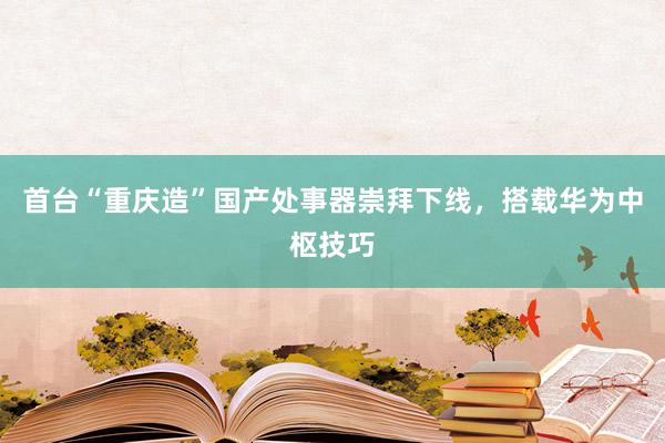 首台“重庆造”国产处事器崇拜下线，搭载华为中枢技巧