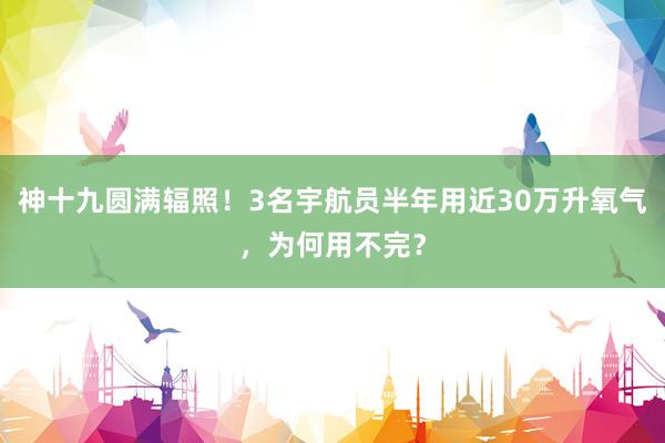 神十九圆满辐照！3名宇航员半年用近30万升氧气，为何用不完？