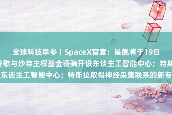 全球科技早参丨SpaceX官宣：星舰将于19日早6点进行第六次试飞；谷歌与沙特主权基金诱骗开设东谈主工智能中心；特斯拉取得神经采集联系的新专利