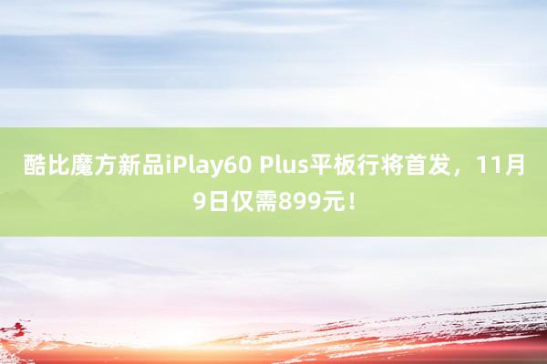 酷比魔方新品iPlay60 Plus平板行将首发，11月9日仅需899元！